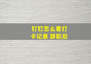 钉钉怎么看打卡记录 辞职后